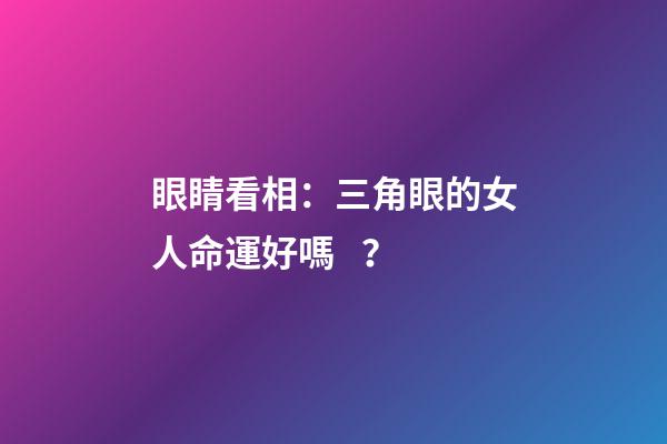 眼睛看相：三角眼的女人命運好嗎？